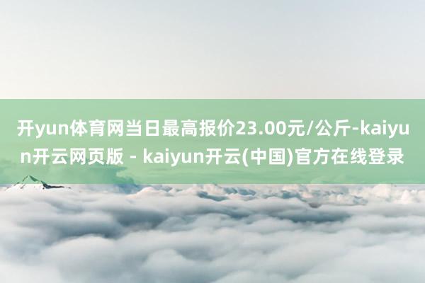 开yun体育网当日最高报价23.00元/公斤-kaiyun开云网页版 - kaiyun开云(中国)官方在线登录
