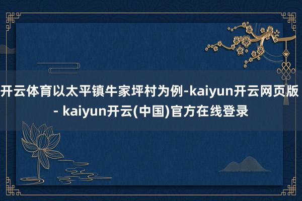 开云体育以太平镇牛家坪村为例-kaiyun开云网页版 - kaiyun开云(中国)官方在线登录