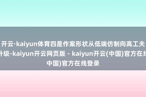 开云·kaiyun体育　　四是作案形状从低端仿制向高工夫技能升级-kaiyun开云网页版 - kaiyun开云(中国)官方在线登录