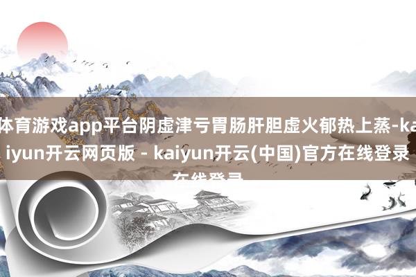 体育游戏app平台阴虚津亏胃肠肝胆虚火郁热上蒸-kaiyun开云网页版 - kaiyun开云(中国)官方在线登录