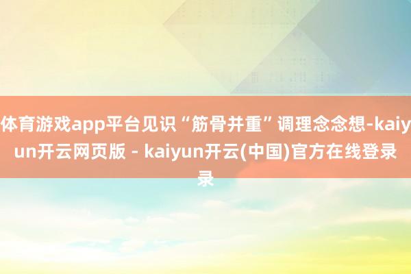 体育游戏app平台见识“筋骨并重”调理念念想-kaiyun开云网页版 - kaiyun开云(中国)官方在线登录