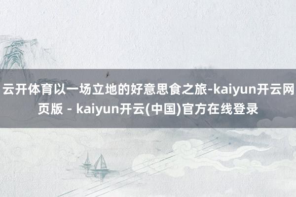 云开体育以一场立地的好意思食之旅-kaiyun开云网页版 - kaiyun开云(中国)官方在线登录