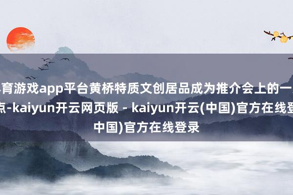 体育游戏app平台黄桥特质文创居品成为推介会上的一大亮点-kaiyun开云网页版 - kaiyun开云(中国)官方在线登录