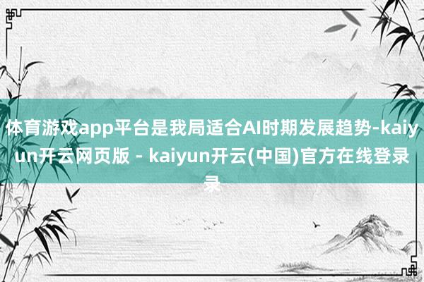 体育游戏app平台是我局适合AI时期发展趋势-kaiyun开云网页版 - kaiyun开云(中国)官方在线登录