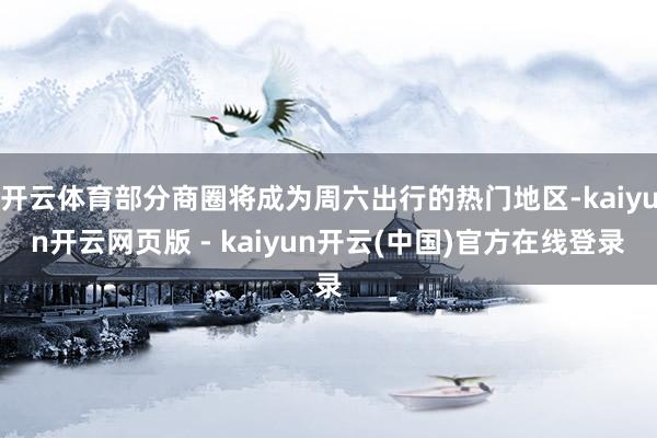 开云体育部分商圈将成为周六出行的热门地区-kaiyun开云网页版 - kaiyun开云(中国)官方在线登录
