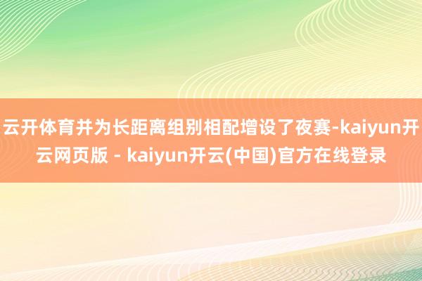 云开体育并为长距离组别相配增设了夜赛-kaiyun开云网页版 - kaiyun开云(中国)官方在线登录