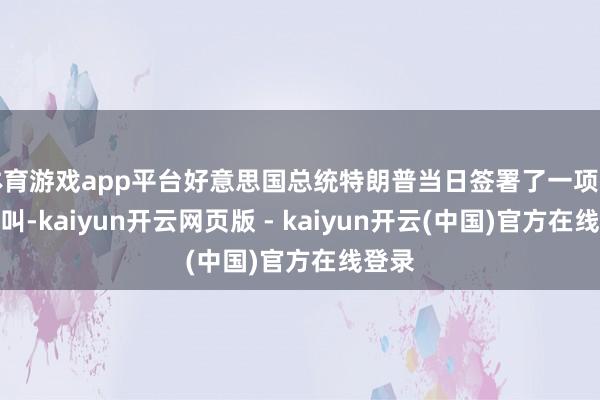体育游戏app平台好意思国总统特朗普当日签署了一项行政大叫-kaiyun开云网页版 - kaiyun开云(中国)官方在线登录