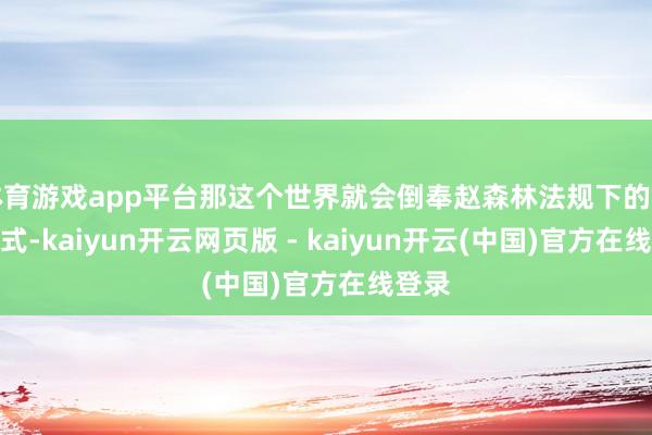 体育游戏app平台那这个世界就会倒奉赵森林法规下的发展花式-kaiyun开云网页版 - kaiyun开云(中国)官方在线登录