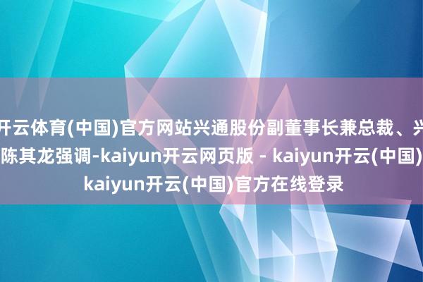 开云体育(中国)官方网站兴通股份副董事长兼总裁、兴通万邦董事长陈其龙强调-kaiyun开云网页版 - kaiyun开云(中国)官方在线登录