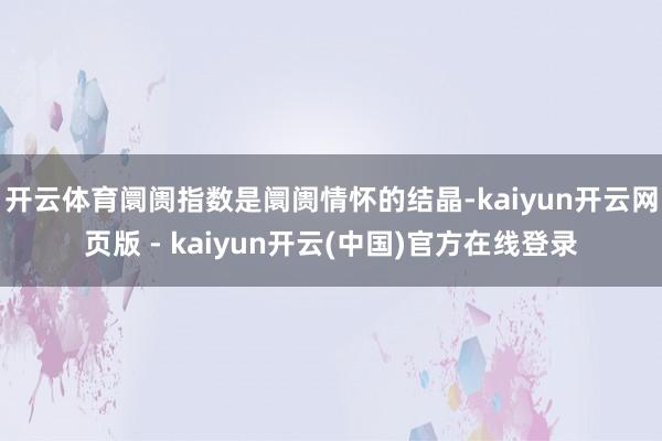 开云体育阛阓指数是阛阓情怀的结晶-kaiyun开云网页版 - kaiyun开云(中国)官方在线登录