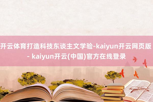 开云体育打造科技东谈主文学验-kaiyun开云网页版 - kaiyun开云(中国)官方在线登录