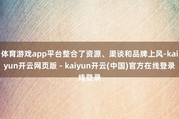 体育游戏app平台整合了资源、渠谈和品牌上风-kaiyun开云网页版 - kaiyun开云(中国)官方在线登录