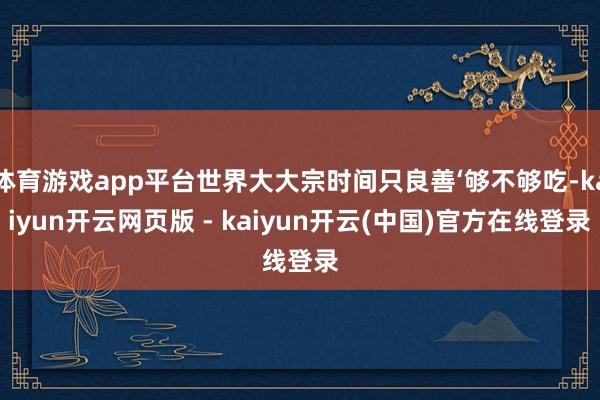 体育游戏app平台世界大大宗时间只良善‘够不够吃-kaiyun开云网页版 - kaiyun开云(中国)官方在线登录