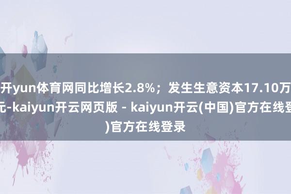 开yun体育网同比增长2.8%；发生生意资本17.10万亿元-kaiyun开云网页版 - kaiyun开云(中国)官方在线登录