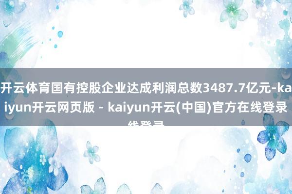 开云体育国有控股企业达成利润总数3487.7亿元-kaiyun开云网页版 - kaiyun开云(中国)官方在线登录