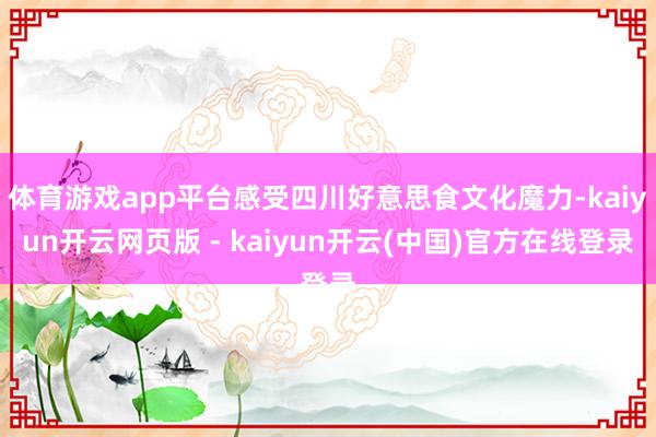 体育游戏app平台感受四川好意思食文化魔力-kaiyun开云网页版 - kaiyun开云(中国)官方在线登录