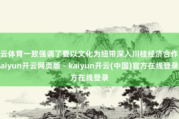 开云体育一致强调了要以文化为纽带深入川桂经济合作-kaiyun开云网页版 - kaiyun开云(中国)官方在线登录