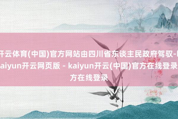 开云体育(中国)官方网站由四川省东谈主民政府驾驭-kaiyun开云网页版 - kaiyun开云(中国)官方在线登录