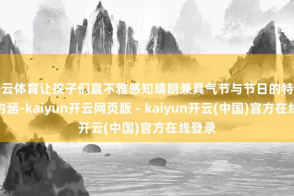 开云体育让孩子们直不雅感知晴朗兼具气节与节日的特有双重内涵-kaiyun开云网页版 - kaiyun开云(中国)官方在线登录