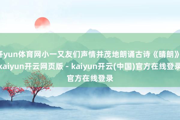 开yun体育网小一又友们声情并茂地朗诵古诗《晴朗》-kaiyun开云网页版 - kaiyun开云(中国)官方在线登录