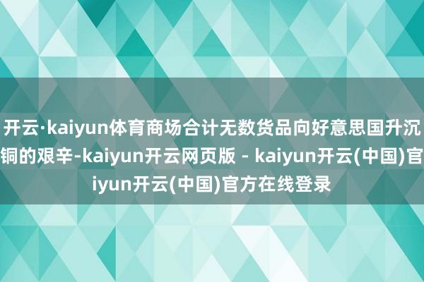 开云·kaiyun体育商场合计无数货品向好意思国升沉会引起什物铜的艰辛-kaiyun开云网页版 - kaiyun开云(中国)官方在线登录