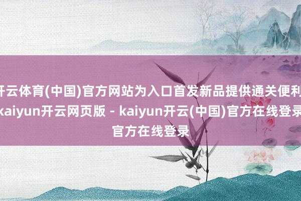 开云体育(中国)官方网站为入口首发新品提供通关便利-kaiyun开云网页版 - kaiyun开云(中国)官方在线登录