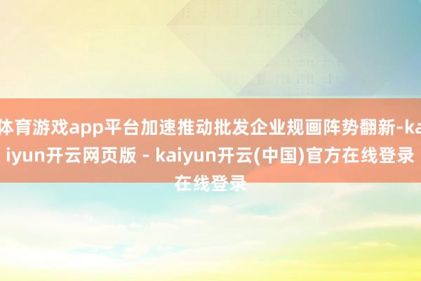 体育游戏app平台加速推动批发企业规画阵势翻新-kaiyun开云网页版 - kaiyun开云(中国)官方在线登录