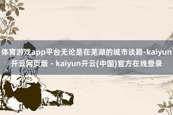 体育游戏app平台无论是在芜湖的城市谈路-kaiyun开云网页版 - kaiyun开云(中国)官方在线登录