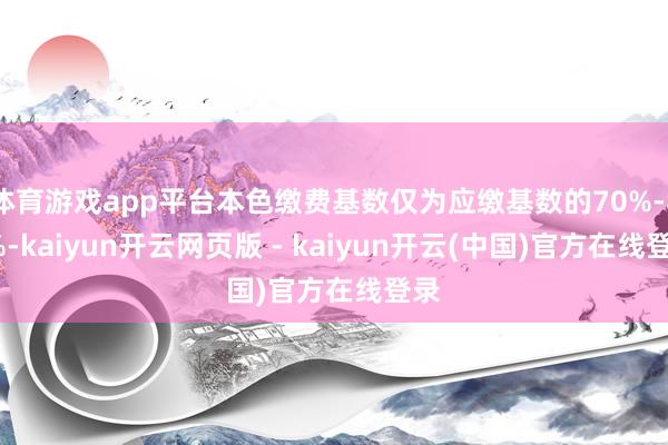 体育游戏app平台本色缴费基数仅为应缴基数的70%-85%-kaiyun开云网页版 - kaiyun开云(中国)官方在线登录