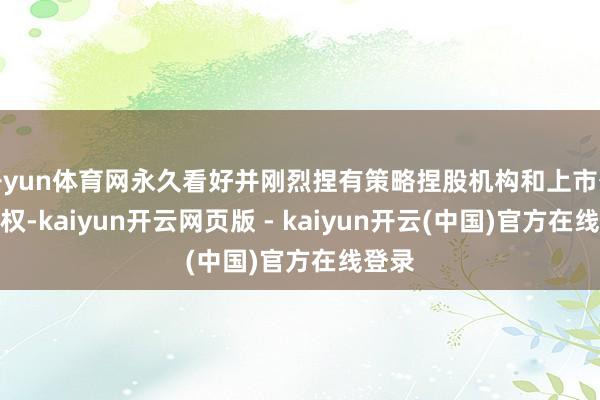 开yun体育网永久看好并刚烈捏有策略捏股机构和上市公司股权-kaiyun开云网页版 - kaiyun开云(中国)官方在线登录