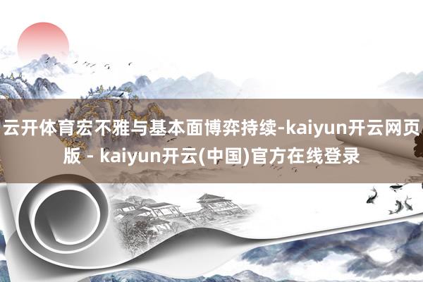 云开体育宏不雅与基本面博弈持续-kaiyun开云网页版 - kaiyun开云(中国)官方在线登录