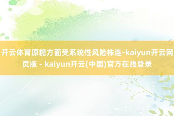 开云体育原糖方面受系统性风险株连-kaiyun开云网页版 - kaiyun开云(中国)官方在线登录