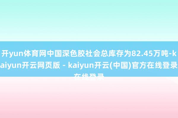开yun体育网中国深色胶社会总库存为82.45万吨-kaiyun开云网页版 - kaiyun开云(中国)官方在线登录