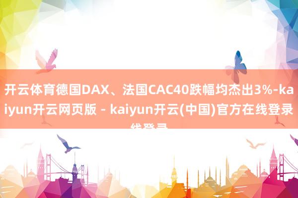 开云体育德国DAX、法国CAC40跌幅均杰出3%-kaiyun开云网页版 - kaiyun开云(中国)官方在线登录