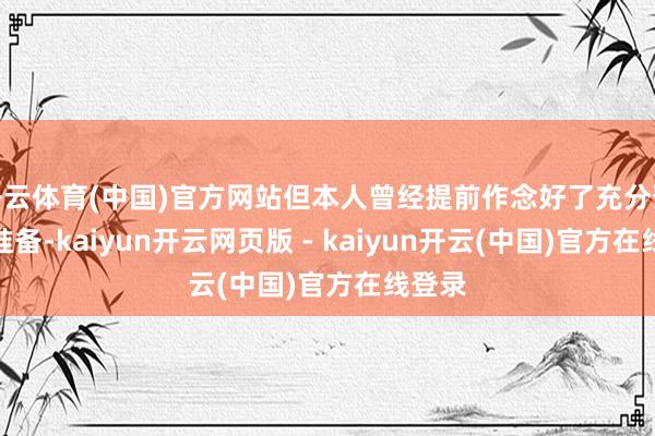 开云体育(中国)官方网站但本人曾经提前作念好了充分预案和准备-kaiyun开云网页版 - kaiyun开云(中国)官方在线登录