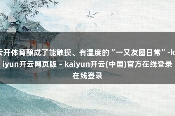 云开体育酿成了能触摸、有温度的“一又友圈日常”-kaiyun开云网页版 - kaiyun开云(中国)官方在线登录
