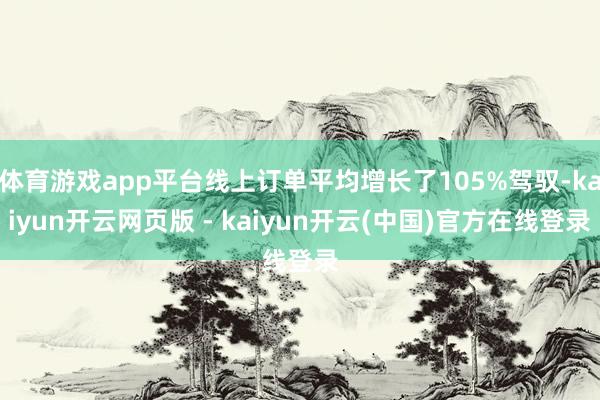 体育游戏app平台线上订单平均增长了105%驾驭-kaiyun开云网页版 - kaiyun开云(中国)官方在线登录