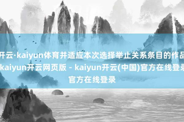 开云·kaiyun体育并适应本次选择举止关系条目的作品-kaiyun开云网页版 - kaiyun开云(中国)官方在线登录