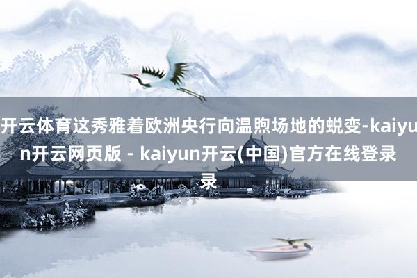 开云体育这秀雅着欧洲央行向温煦场地的蜕变-kaiyun开云网页版 - kaiyun开云(中国)官方在线登录