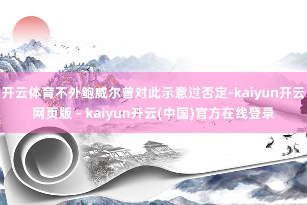 开云体育不外鲍威尔曾对此示意过否定-kaiyun开云网页版 - kaiyun开云(中国)官方在线登录
