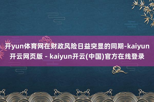 开yun体育网　　在财政风险日益突显的同期-kaiyun开云网页版 - kaiyun开云(中国)官方在线登录
