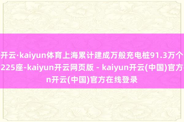 开云·kaiyun体育上海累计建成万般充电桩91.3万个、换电站225座-kaiyun开云网页版 - kaiyun开云(中国)官方在线登录