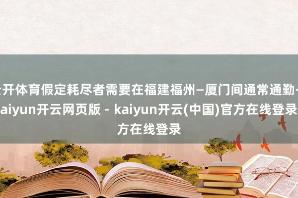云开体育假定耗尽者需要在福建福州—厦门间通常通勤-kaiyun开云网页版 - kaiyun开云(中国)官方在线登录