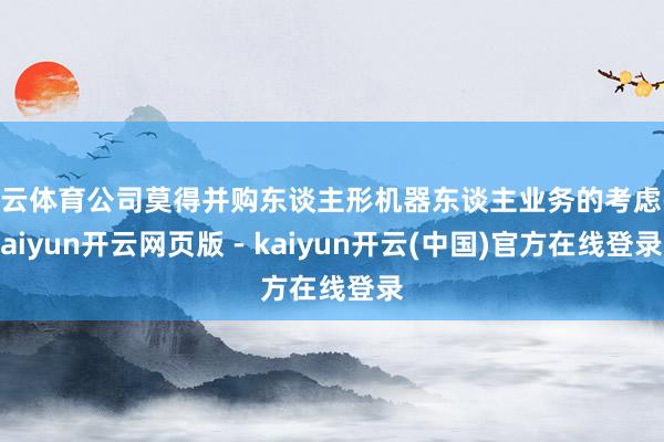 开云体育公司莫得并购东谈主形机器东谈主业务的考虑-kaiyun开云网页版 - kaiyun开云(中国)官方在线登录