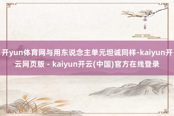 开yun体育网与用东说念主单元坦诚同样-kaiyun开云网页版 - kaiyun开云(中国)官方在线登录