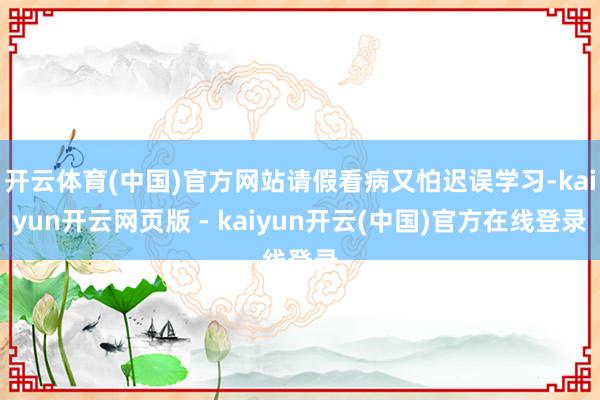 开云体育(中国)官方网站请假看病又怕迟误学习-kaiyun开云网页版 - kaiyun开云(中国)官方在线登录