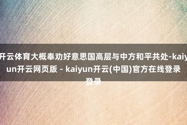 开云体育大概奉劝好意思国高层与中方和平共处-kaiyun开云网页版 - kaiyun开云(中国)官方在线登录