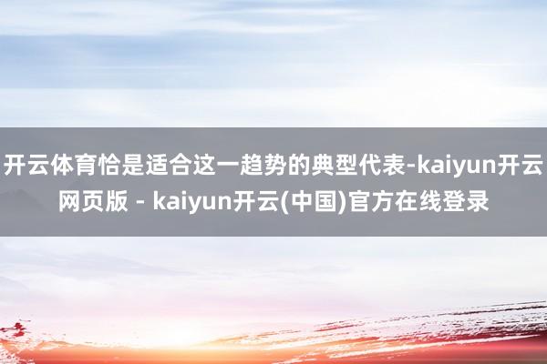 开云体育恰是适合这一趋势的典型代表-kaiyun开云网页版 - kaiyun开云(中国)官方在线登录
