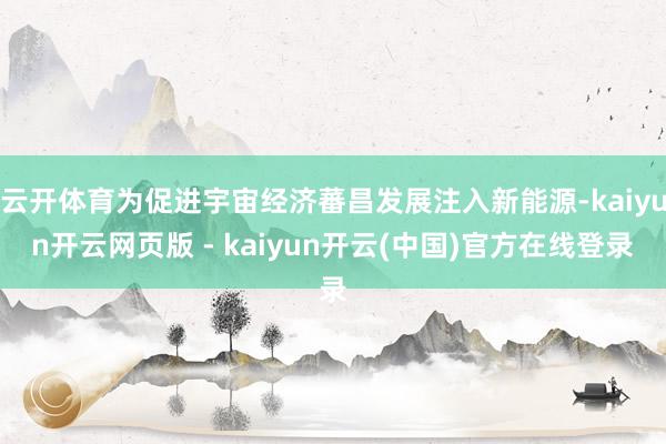 云开体育为促进宇宙经济蕃昌发展注入新能源-kaiyun开云网页版 - kaiyun开云(中国)官方在线登录