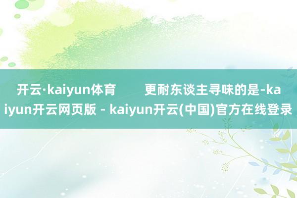 开云·kaiyun体育        更耐东谈主寻味的是-kaiyun开云网页版 - kaiyun开云(中国)官方在线登录